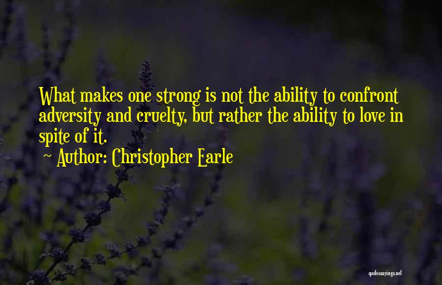 Christopher Earle Quotes: What Makes One Strong Is Not The Ability To Confront Adversity And Cruelty, But Rather The Ability To Love In