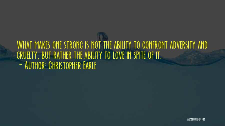 Christopher Earle Quotes: What Makes One Strong Is Not The Ability To Confront Adversity And Cruelty, But Rather The Ability To Love In