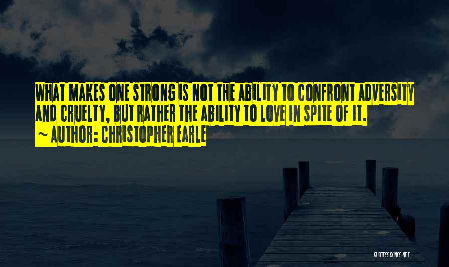 Christopher Earle Quotes: What Makes One Strong Is Not The Ability To Confront Adversity And Cruelty, But Rather The Ability To Love In