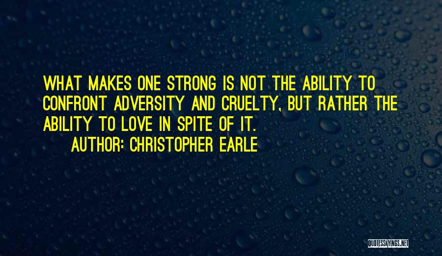 Christopher Earle Quotes: What Makes One Strong Is Not The Ability To Confront Adversity And Cruelty, But Rather The Ability To Love In