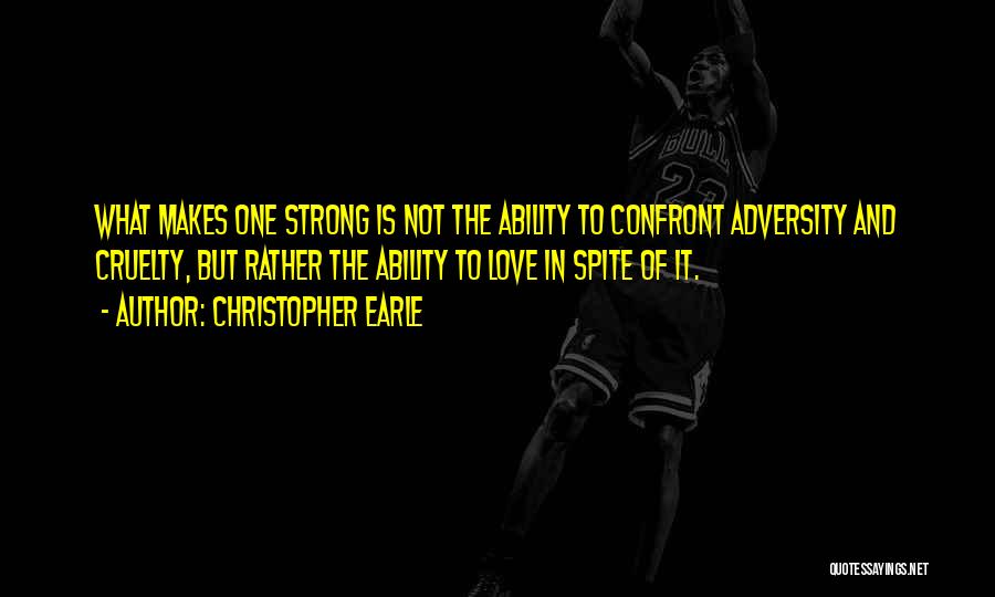 Christopher Earle Quotes: What Makes One Strong Is Not The Ability To Confront Adversity And Cruelty, But Rather The Ability To Love In