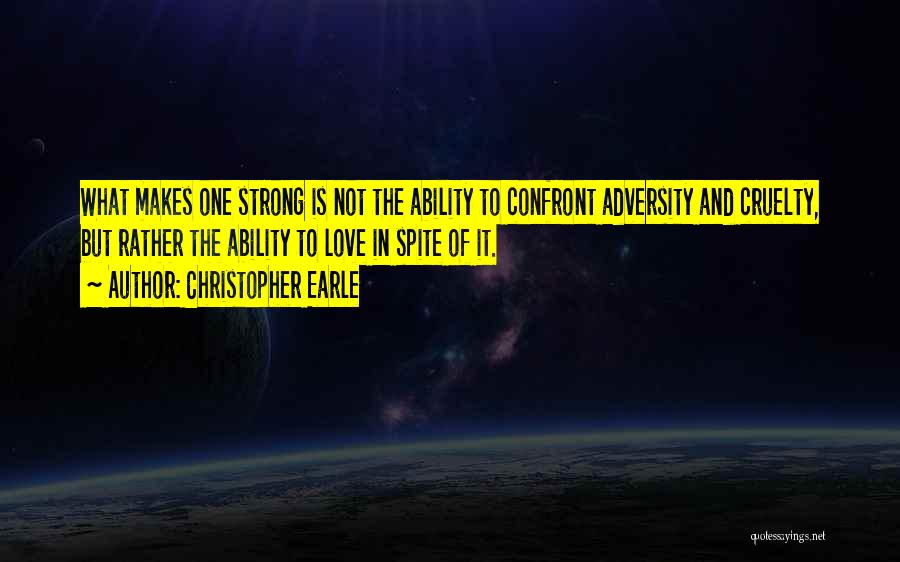 Christopher Earle Quotes: What Makes One Strong Is Not The Ability To Confront Adversity And Cruelty, But Rather The Ability To Love In