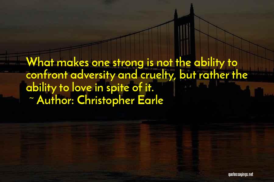 Christopher Earle Quotes: What Makes One Strong Is Not The Ability To Confront Adversity And Cruelty, But Rather The Ability To Love In