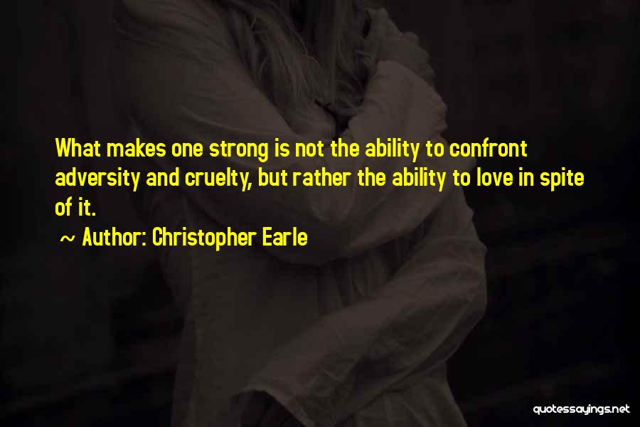 Christopher Earle Quotes: What Makes One Strong Is Not The Ability To Confront Adversity And Cruelty, But Rather The Ability To Love In