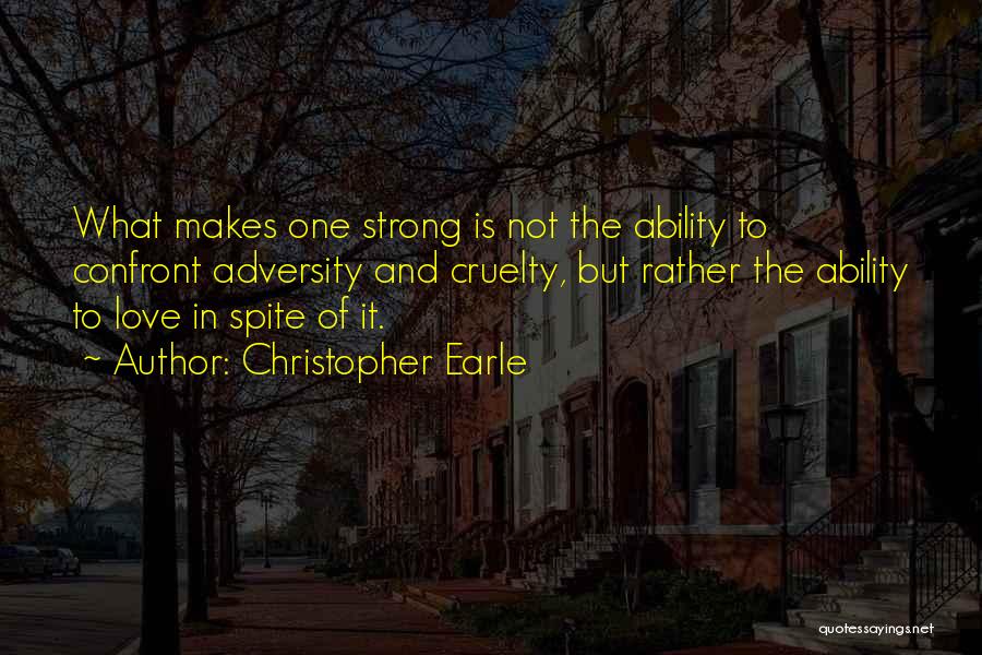 Christopher Earle Quotes: What Makes One Strong Is Not The Ability To Confront Adversity And Cruelty, But Rather The Ability To Love In