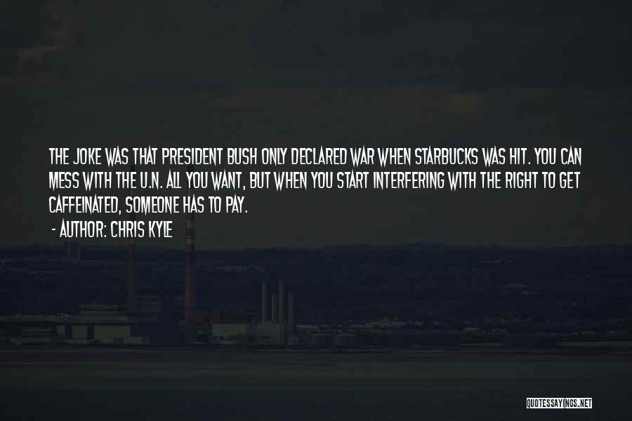 Chris Kyle Quotes: The Joke Was That President Bush Only Declared War When Starbucks Was Hit. You Can Mess With The U.n. All