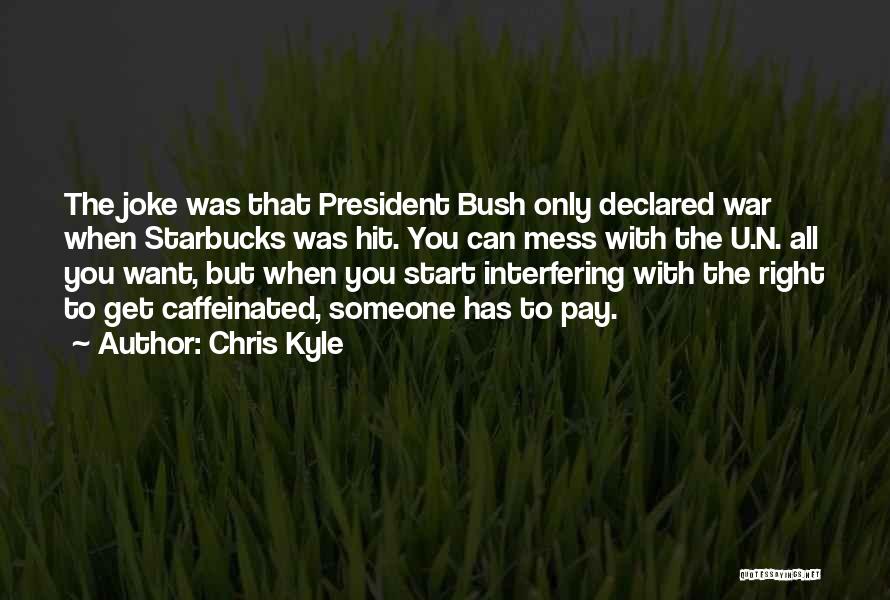 Chris Kyle Quotes: The Joke Was That President Bush Only Declared War When Starbucks Was Hit. You Can Mess With The U.n. All