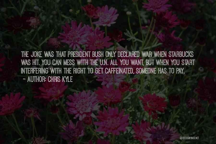 Chris Kyle Quotes: The Joke Was That President Bush Only Declared War When Starbucks Was Hit. You Can Mess With The U.n. All