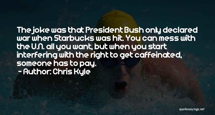 Chris Kyle Quotes: The Joke Was That President Bush Only Declared War When Starbucks Was Hit. You Can Mess With The U.n. All