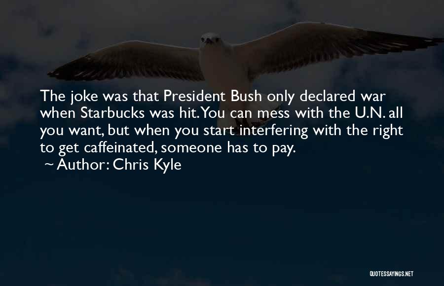 Chris Kyle Quotes: The Joke Was That President Bush Only Declared War When Starbucks Was Hit. You Can Mess With The U.n. All