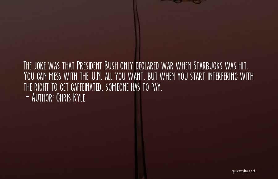 Chris Kyle Quotes: The Joke Was That President Bush Only Declared War When Starbucks Was Hit. You Can Mess With The U.n. All