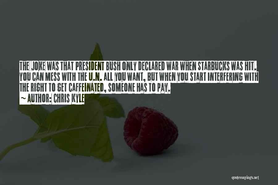 Chris Kyle Quotes: The Joke Was That President Bush Only Declared War When Starbucks Was Hit. You Can Mess With The U.n. All