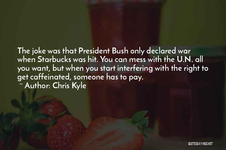 Chris Kyle Quotes: The Joke Was That President Bush Only Declared War When Starbucks Was Hit. You Can Mess With The U.n. All