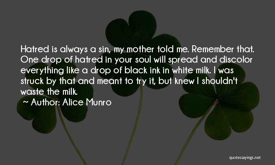 Alice Munro Quotes: Hatred Is Always A Sin, My Mother Told Me. Remember That. One Drop Of Hatred In Your Soul Will Spread