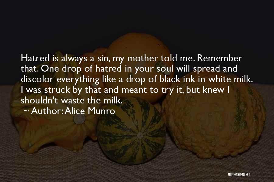 Alice Munro Quotes: Hatred Is Always A Sin, My Mother Told Me. Remember That. One Drop Of Hatred In Your Soul Will Spread
