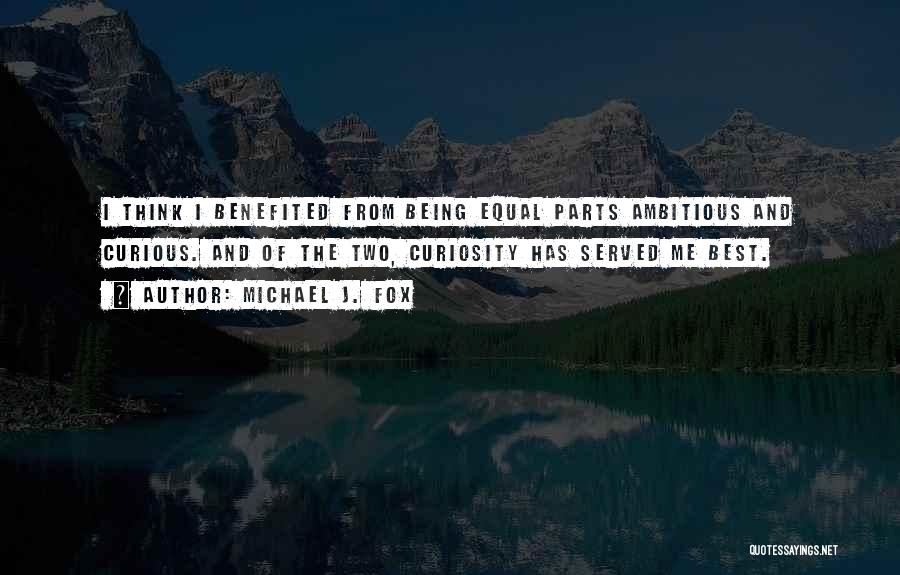 Michael J. Fox Quotes: I Think I Benefited From Being Equal Parts Ambitious And Curious. And Of The Two, Curiosity Has Served Me Best.