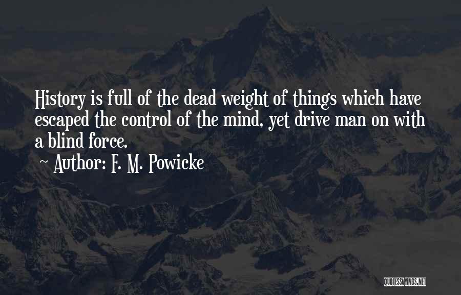 F. M. Powicke Quotes: History Is Full Of The Dead Weight Of Things Which Have Escaped The Control Of The Mind, Yet Drive Man