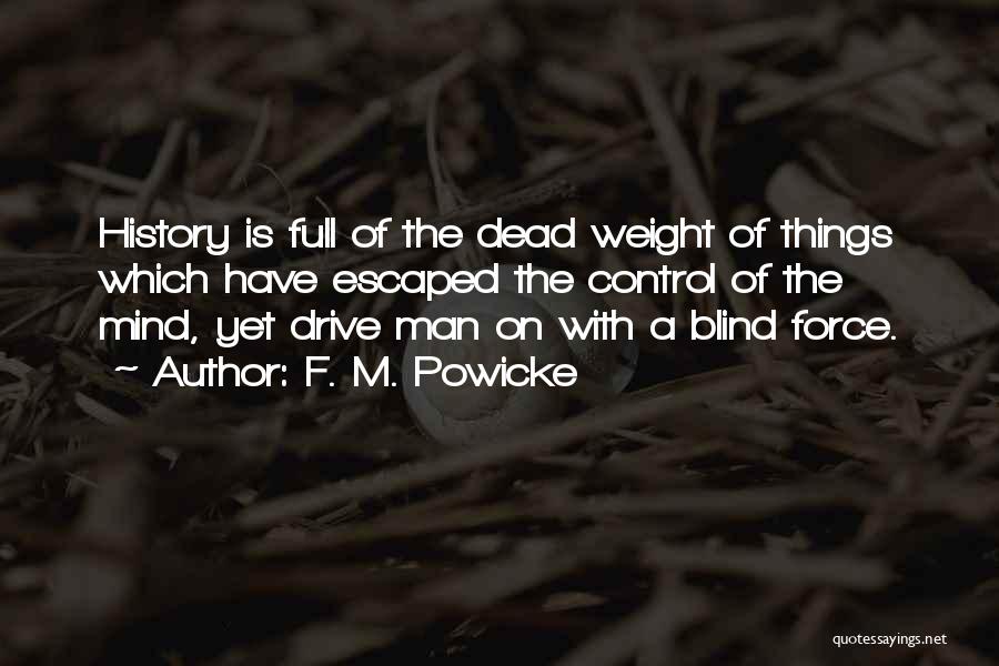F. M. Powicke Quotes: History Is Full Of The Dead Weight Of Things Which Have Escaped The Control Of The Mind, Yet Drive Man