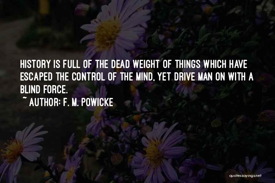 F. M. Powicke Quotes: History Is Full Of The Dead Weight Of Things Which Have Escaped The Control Of The Mind, Yet Drive Man