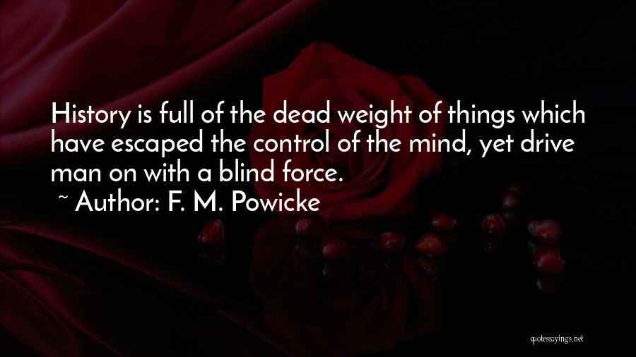 F. M. Powicke Quotes: History Is Full Of The Dead Weight Of Things Which Have Escaped The Control Of The Mind, Yet Drive Man