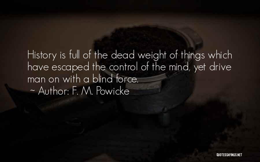 F. M. Powicke Quotes: History Is Full Of The Dead Weight Of Things Which Have Escaped The Control Of The Mind, Yet Drive Man