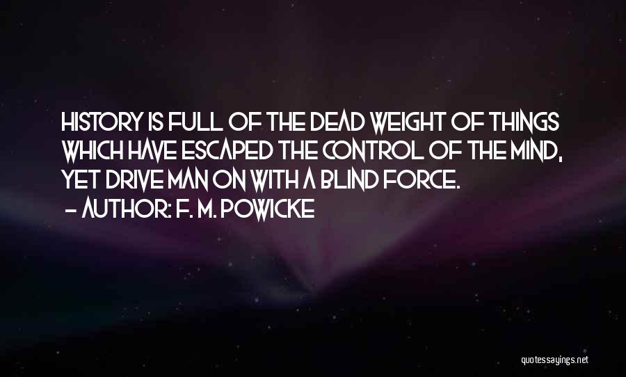 F. M. Powicke Quotes: History Is Full Of The Dead Weight Of Things Which Have Escaped The Control Of The Mind, Yet Drive Man