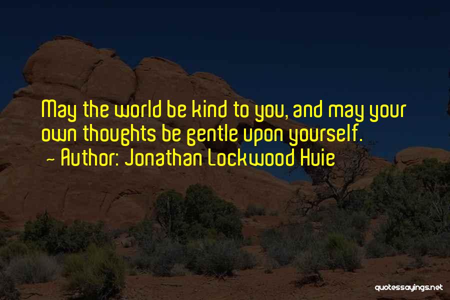 Jonathan Lockwood Huie Quotes: May The World Be Kind To You, And May Your Own Thoughts Be Gentle Upon Yourself.