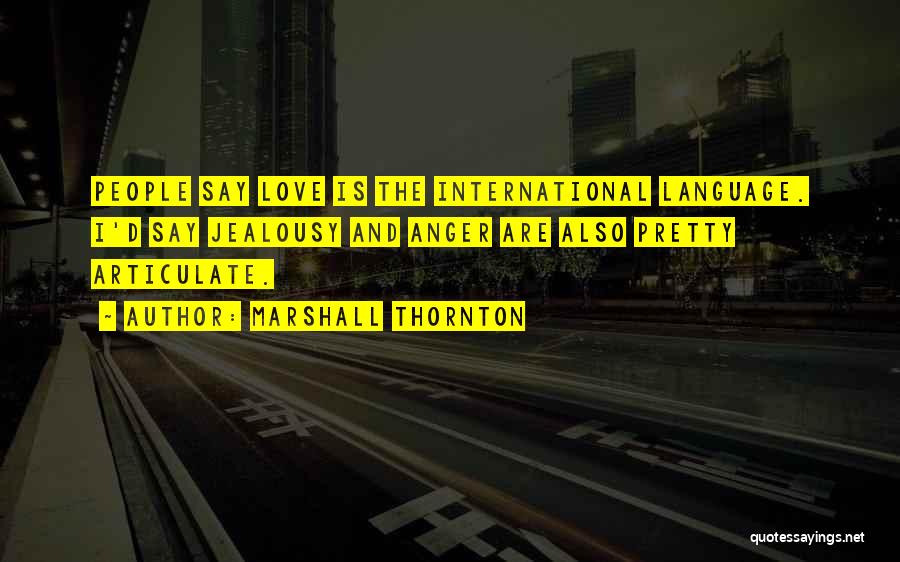 Marshall Thornton Quotes: People Say Love Is The International Language. I'd Say Jealousy And Anger Are Also Pretty Articulate.