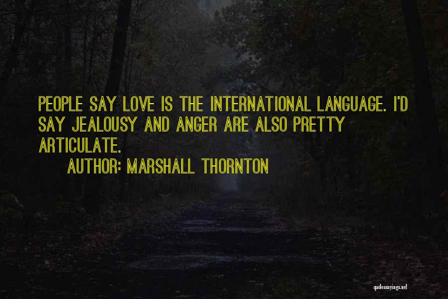 Marshall Thornton Quotes: People Say Love Is The International Language. I'd Say Jealousy And Anger Are Also Pretty Articulate.