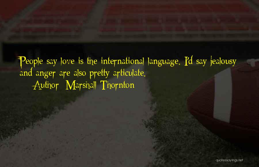 Marshall Thornton Quotes: People Say Love Is The International Language. I'd Say Jealousy And Anger Are Also Pretty Articulate.