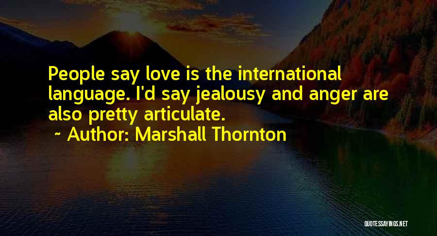 Marshall Thornton Quotes: People Say Love Is The International Language. I'd Say Jealousy And Anger Are Also Pretty Articulate.