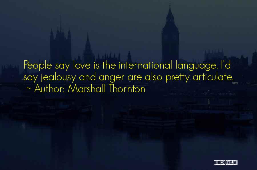 Marshall Thornton Quotes: People Say Love Is The International Language. I'd Say Jealousy And Anger Are Also Pretty Articulate.