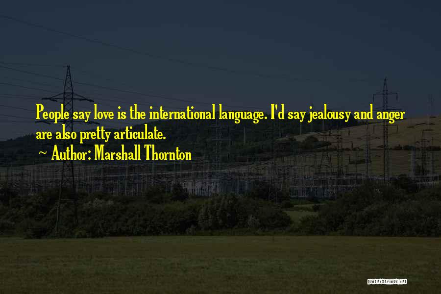 Marshall Thornton Quotes: People Say Love Is The International Language. I'd Say Jealousy And Anger Are Also Pretty Articulate.