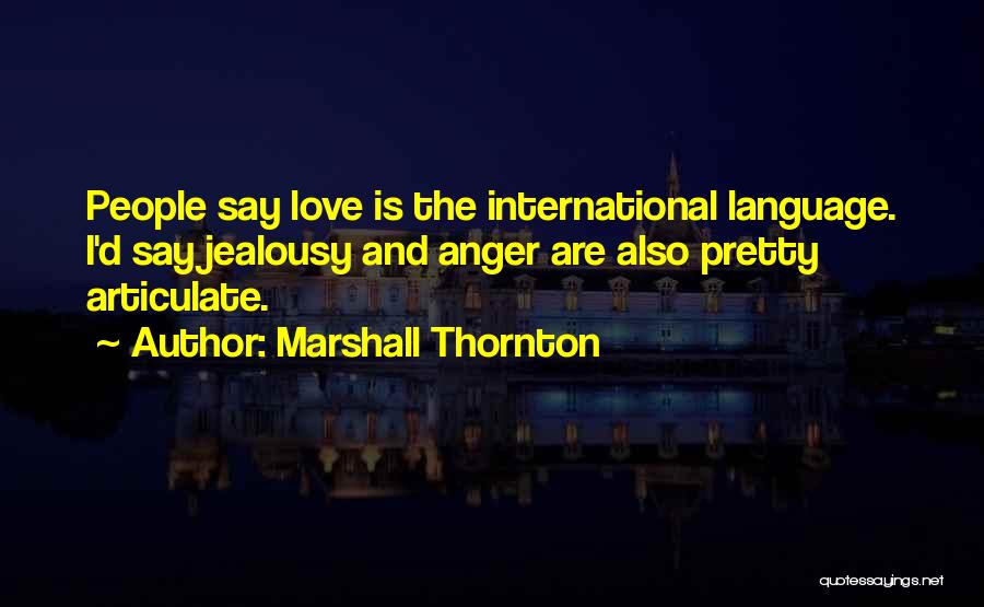 Marshall Thornton Quotes: People Say Love Is The International Language. I'd Say Jealousy And Anger Are Also Pretty Articulate.