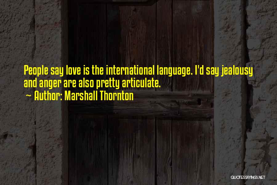 Marshall Thornton Quotes: People Say Love Is The International Language. I'd Say Jealousy And Anger Are Also Pretty Articulate.