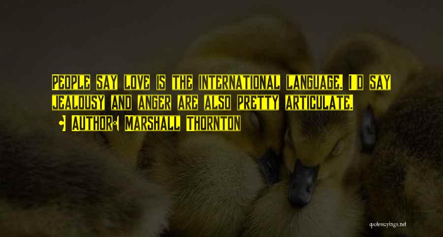 Marshall Thornton Quotes: People Say Love Is The International Language. I'd Say Jealousy And Anger Are Also Pretty Articulate.