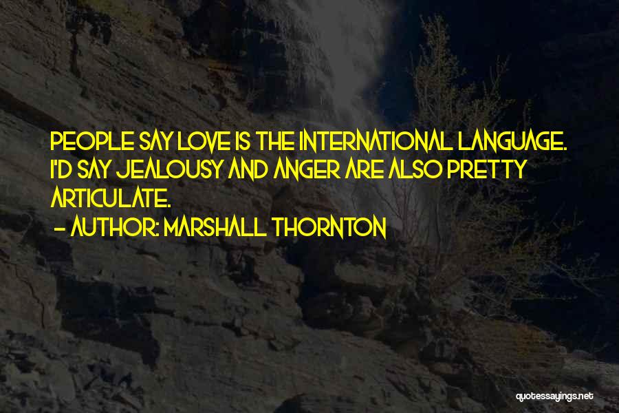 Marshall Thornton Quotes: People Say Love Is The International Language. I'd Say Jealousy And Anger Are Also Pretty Articulate.