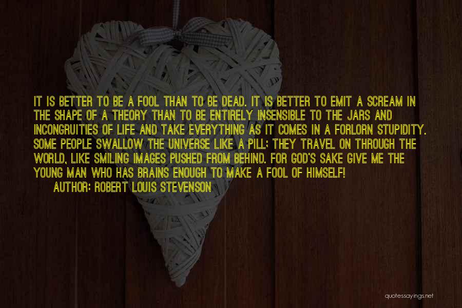 Robert Louis Stevenson Quotes: It Is Better To Be A Fool Than To Be Dead. It Is Better To Emit A Scream In The