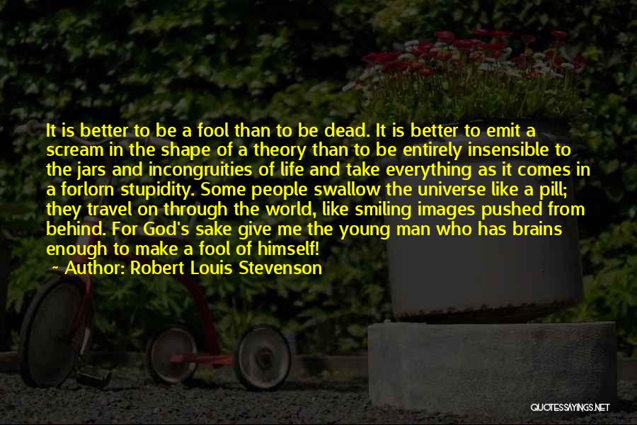 Robert Louis Stevenson Quotes: It Is Better To Be A Fool Than To Be Dead. It Is Better To Emit A Scream In The