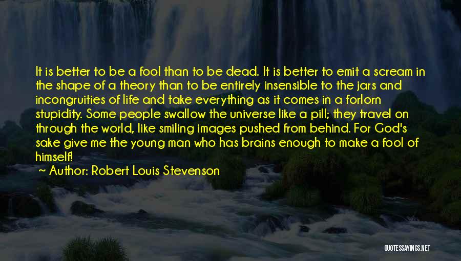 Robert Louis Stevenson Quotes: It Is Better To Be A Fool Than To Be Dead. It Is Better To Emit A Scream In The