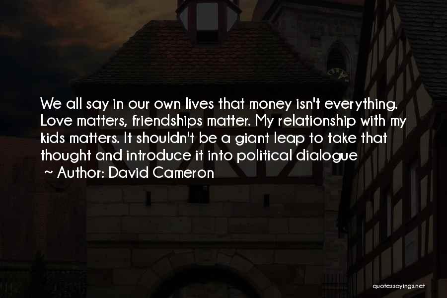 David Cameron Quotes: We All Say In Our Own Lives That Money Isn't Everything. Love Matters, Friendships Matter. My Relationship With My Kids