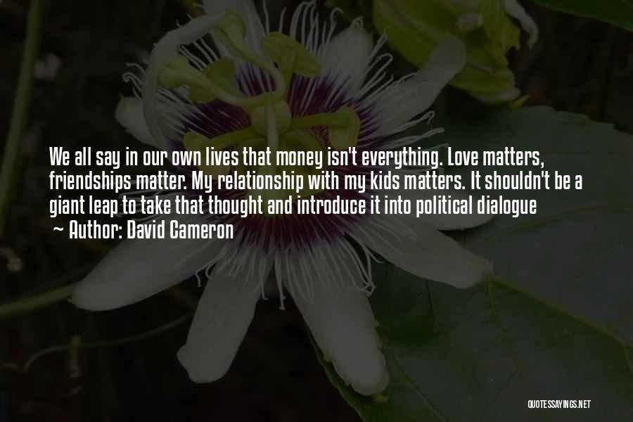 David Cameron Quotes: We All Say In Our Own Lives That Money Isn't Everything. Love Matters, Friendships Matter. My Relationship With My Kids