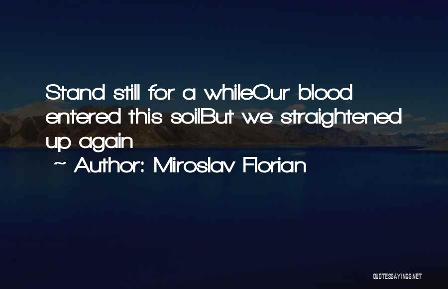 Miroslav Florian Quotes: Stand Still For A Whileour Blood Entered This Soilbut We Straightened Up Again