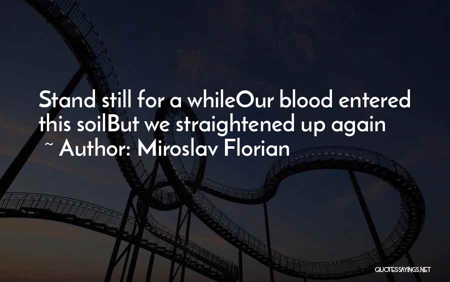 Miroslav Florian Quotes: Stand Still For A Whileour Blood Entered This Soilbut We Straightened Up Again