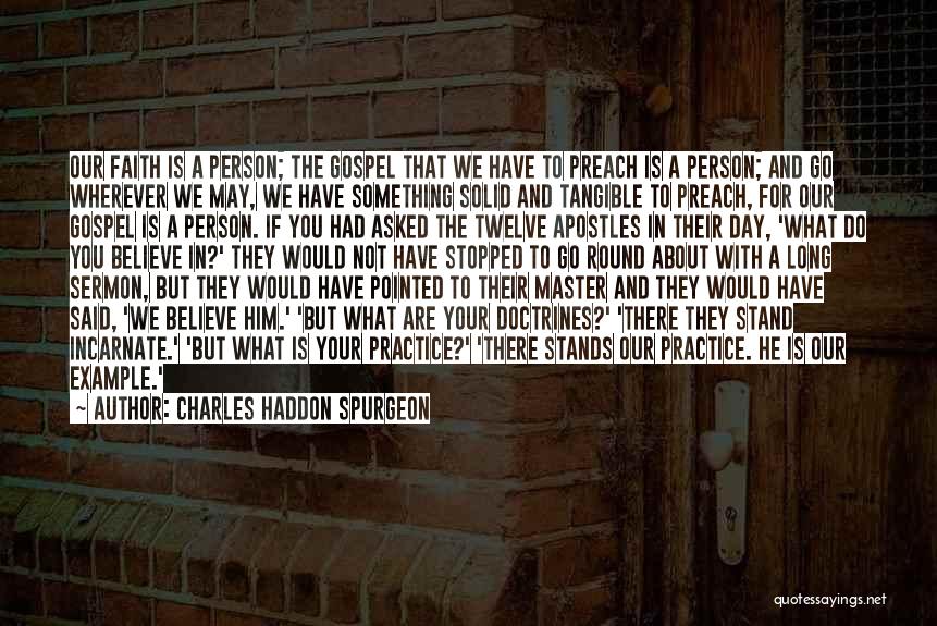 Charles Haddon Spurgeon Quotes: Our Faith Is A Person; The Gospel That We Have To Preach Is A Person; And Go Wherever We May,