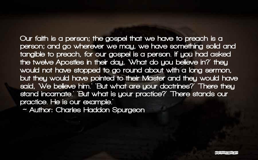 Charles Haddon Spurgeon Quotes: Our Faith Is A Person; The Gospel That We Have To Preach Is A Person; And Go Wherever We May,