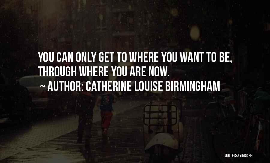 Catherine Louise Birmingham Quotes: You Can Only Get To Where You Want To Be, Through Where You Are Now.