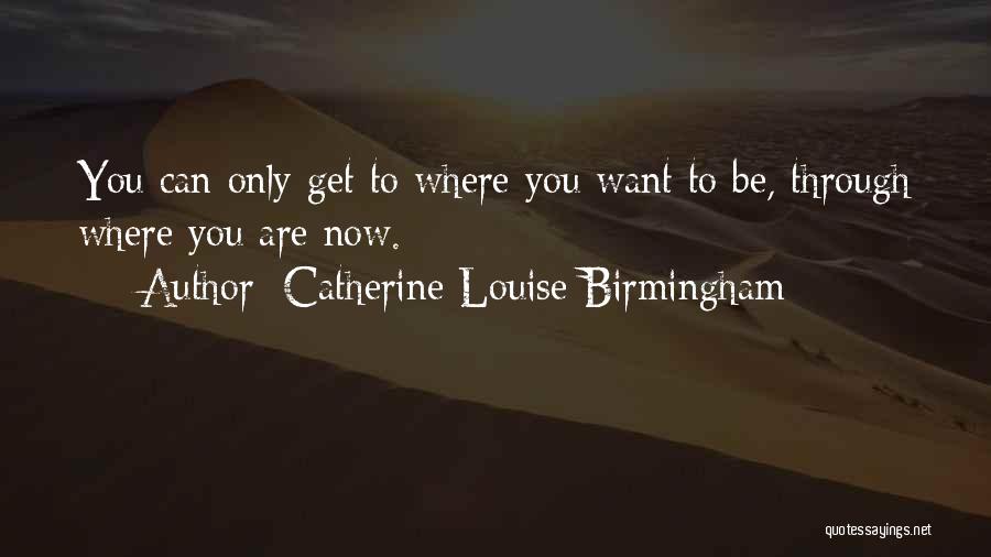 Catherine Louise Birmingham Quotes: You Can Only Get To Where You Want To Be, Through Where You Are Now.