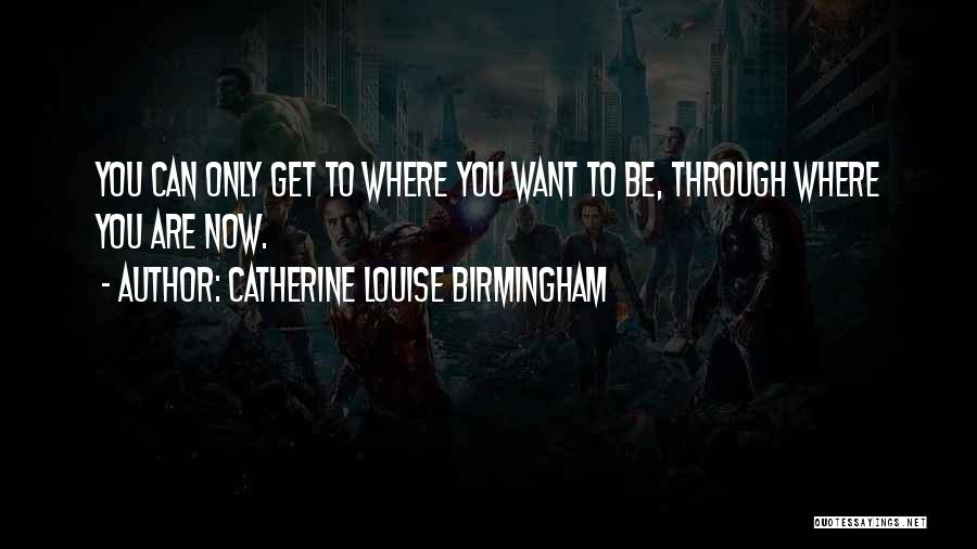 Catherine Louise Birmingham Quotes: You Can Only Get To Where You Want To Be, Through Where You Are Now.