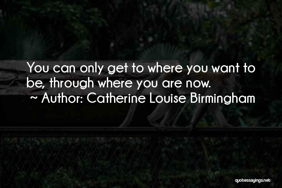 Catherine Louise Birmingham Quotes: You Can Only Get To Where You Want To Be, Through Where You Are Now.